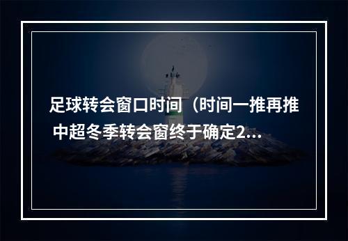 足球转会窗口时间（时间一推再推 中超冬季转会窗终于确定22日开启）