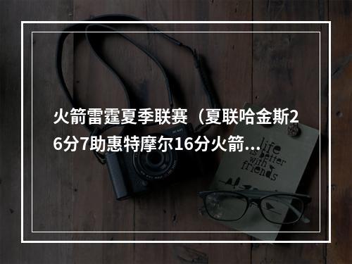 火箭雷霆夏季联赛（夏联哈金斯26分7助惠特摩尔16分火箭轻取雷霆获3连胜）