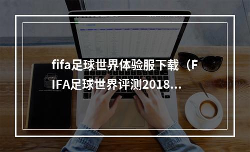 fifa足球世界体验服下载（FIFA足球世界评测2018玩足球手游 这一款就能掏空你的钱包）