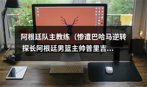 阿根廷队主教练（惨遭巴哈马逆转 探长阿根廷男篮主帅普里吉奥尼坚决反对归化）