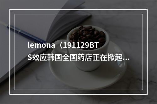 lemona（191129BTS效应韩国全国药店正在掀起LEMONA热潮）