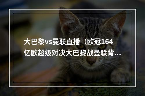 大巴黎vs曼联直播（欧冠164亿欧超级对决大巴黎战曼联背水一战）