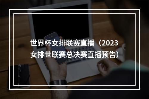 世界杯女排联赛直播（2023女排世联赛总决赛直播预告）