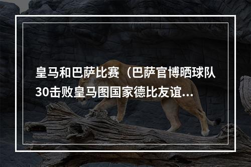 皇马和巴萨比赛（巴萨官博晒球队30击败皇马图国家德比友谊赛不存在的）