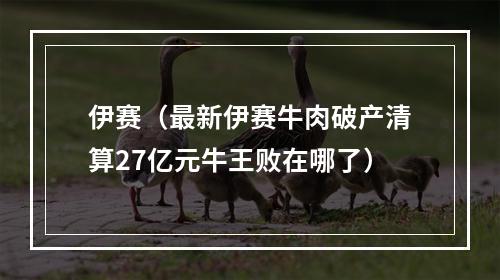 伊赛（最新伊赛牛肉破产清算27亿元牛王败在哪了）