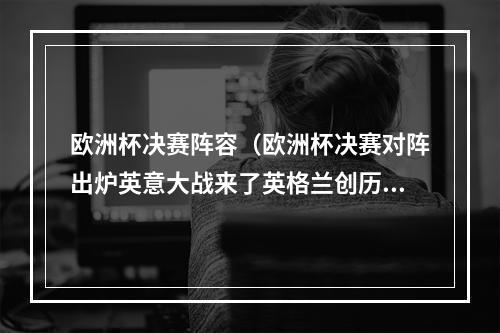 欧洲杯决赛阵容（欧洲杯决赛对阵出炉英意大战来了英格兰创历史）