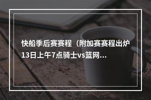 快船季后赛赛程（附加赛赛程出炉13日上午7点骑士vs篮网 9点半快船vs森林狼）