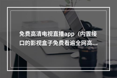 免费高清电视直播app（内置接口的影视盒子免费看遍全网高清资源）