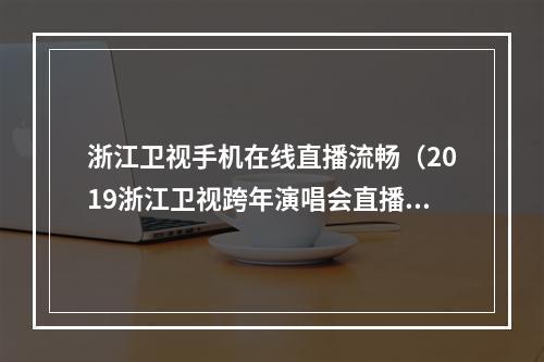 浙江卫视手机在线直播流畅（2019浙江卫视跨年演唱会直播地址 在线观看链接）
