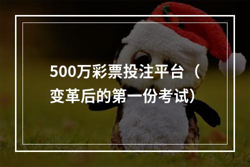 500万彩票投注平台（变革后的第一份考试）