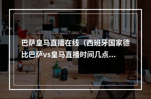 巴萨皇马直播在线（西班牙国家德比巴萨vs皇马直播时间几点 直播平台介绍）