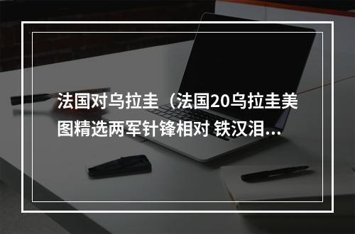 法国对乌拉圭（法国20乌拉圭美图精选两军针锋相对 铁汉泪洒球场）