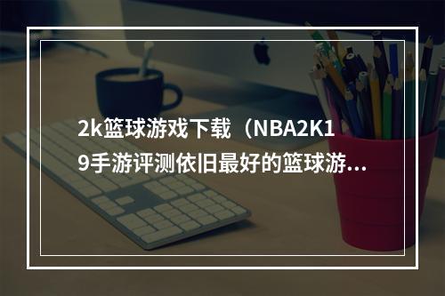 2k篮球游戏下载（NBA2K19手游评测依旧最好的篮球游戏）