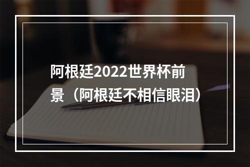 阿根廷2022世界杯前景（阿根廷不相信眼泪）