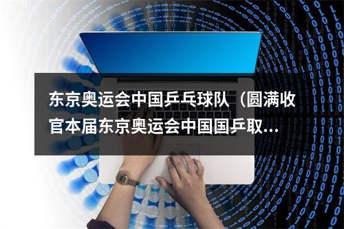 东京奥运会中国乒乓球队（圆满收官本届东京奥运会中国国乒取得4金3银优异成绩）