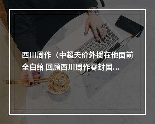 西川周作（中超天价外援在他面前全白给 回顾西川周作零封国安攻击群）