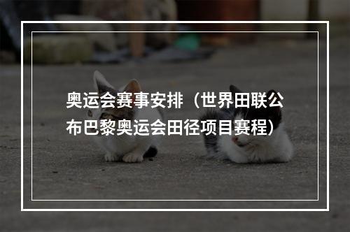 奥运会赛事安排（世界田联公布巴黎奥运会田径项目赛程）
