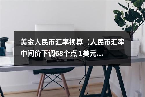 美金人民币汇率换算（人民币汇率中间价下调68个点 1美元对人民币71566元）