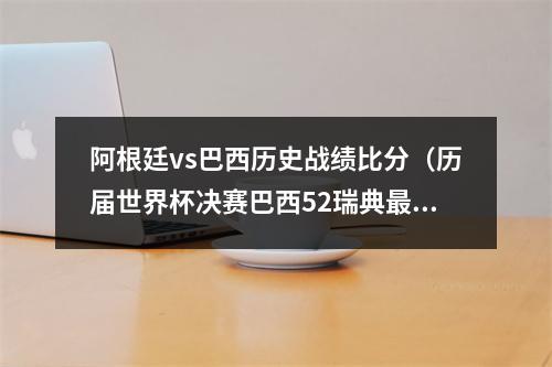 阿根廷vs巴西历史战绩比分（历届世界杯决赛巴西52瑞典最大比分 只有两次点球大战）