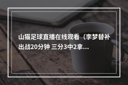 山猫足球直播在线观看（李梦替补出战20分钟 三分3中2拿到8分1板1断 神秘人惜败山猫）
