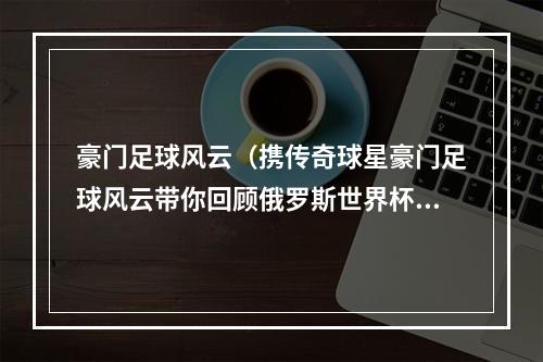 豪门足球风云（携传奇球星豪门足球风云带你回顾俄罗斯世界杯）