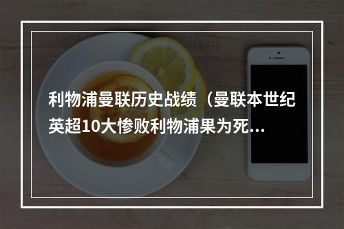 利物浦曼联历史战绩（曼联本世纪英超10大惨败利物浦果为死敌）