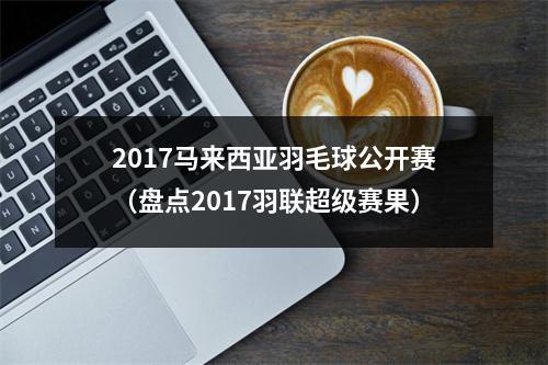 2017马来西亚羽毛球公开赛（盘点2017羽联超级赛果）