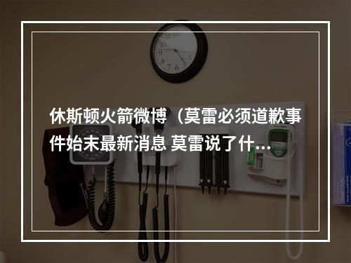 休斯顿火箭微博（莫雷必须道歉事件始末最新消息 莫雷说了什么原文内容曝光令人愤怒）