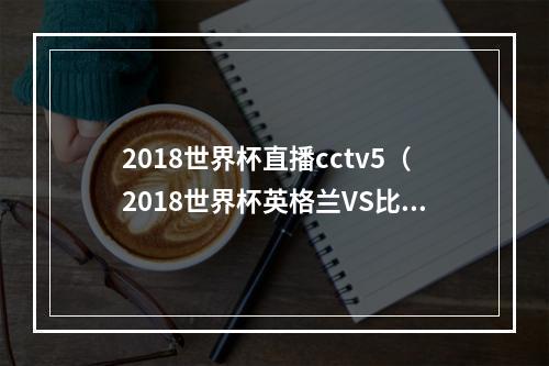 2018世界杯直播cctv5（2018世界杯英格兰VS比利时直播地址 央视CCTV5直播入口网址）