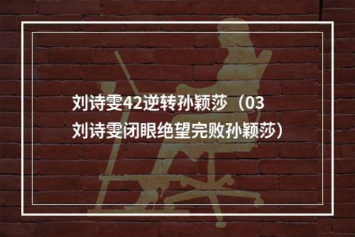刘诗雯42逆转孙颖莎（03刘诗雯闭眼绝望完败孙颖莎）