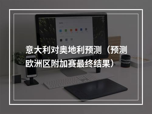 意大利对奥地利预测（预测欧洲区附加赛最终结果）