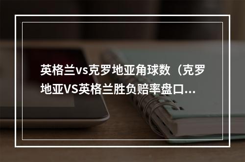 英格兰vs克罗地亚角球数（克罗地亚VS英格兰胜负赔率盘口分析）