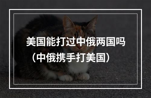 美国能打过中俄两国吗（中俄携手打美国）