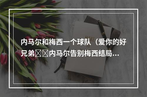 内马尔和梅西一个球队（爱你的好兄弟❤️内马尔告别梅西结局未能如愿）