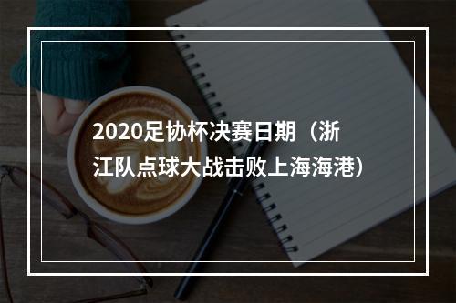 2020足协杯决赛日期（浙江队点球大战击败上海海港）