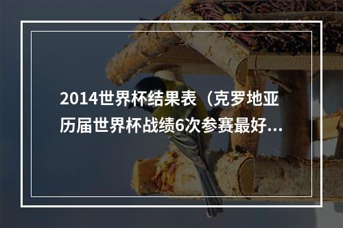 2014世界杯结果表（克罗地亚历届世界杯战绩6次参赛最好成绩亚军）