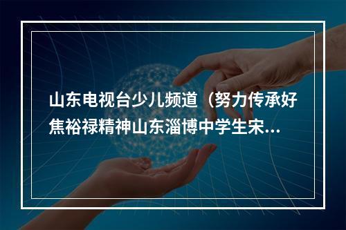 山东电视台少儿频道（努力传承好焦裕禄精神山东淄博中学生宋金泽入选2022年新时代好少年）