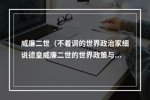 威廉二世（不着调的世界政治家细说德皇威廉二世的世界政策与炮舰政策）