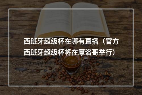 西班牙超级杯在哪有直播（官方西班牙超级杯将在摩洛哥举行）