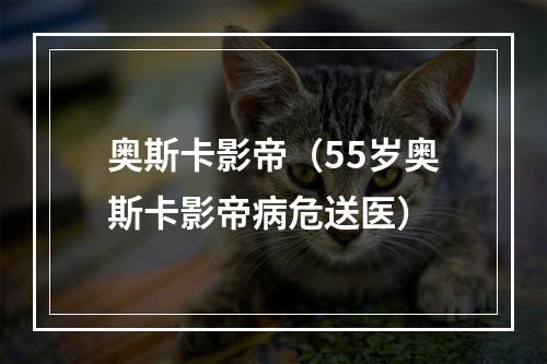 奥斯卡影帝（55岁奥斯卡影帝病危送医）