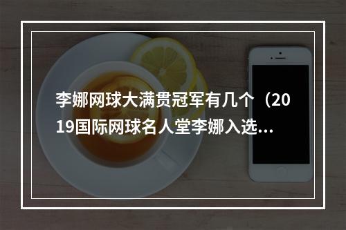 李娜网球大满贯冠军有几个（2019国际网球名人堂李娜入选 李娜职业生涯所获奖项汇总）