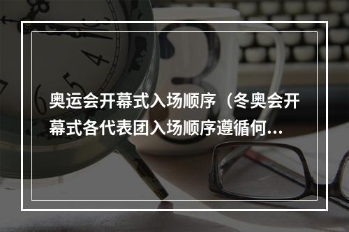 奥运会开幕式入场顺序（冬奥会开幕式各代表团入场顺序遵循何种原则专家解读来了）
