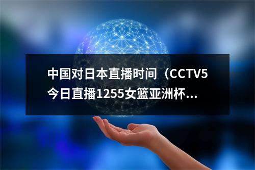 中国对日本直播时间（CCTV5今日直播1255女篮亚洲杯决赛中国日本）