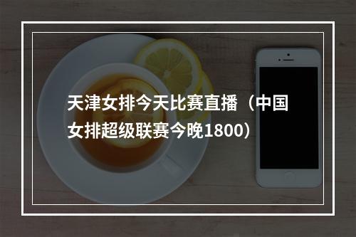 天津女排今天比赛直播（中国女排超级联赛今晚1800）