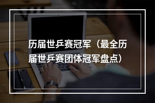 历届世乒赛冠军（最全历届世乒赛团体冠军盘点）