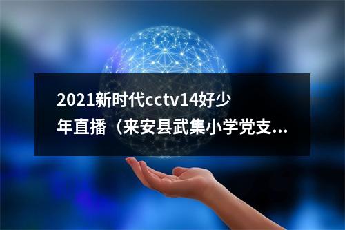 2021新时代cctv14好少年直播（来安县武集小学党支部组织学生观看新时代好少年节目）