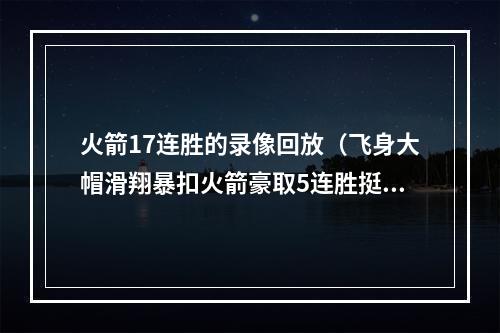 火箭17连胜的录像回放（飞身大帽滑翔暴扣火箭豪取5连胜挺入决赛 20号签捡大漏更可喜）