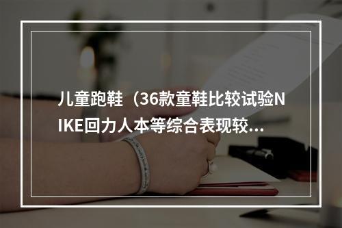 儿童跑鞋（36款童鞋比较试验NIKE回力人本等综合表现较好）