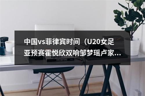 中国vs菲律宾时间（U20女足亚预赛霍悦欣双响邹梦瑶卢家玉建功 中国60菲律宾）
