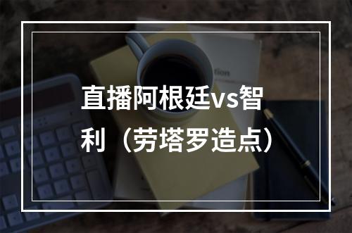 直播阿根廷vs智利（劳塔罗造点）